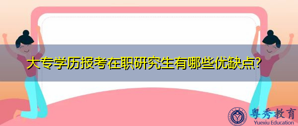大专学历报考在职研究生有哪些优缺点? 大专学历报考在职研究生有哪些优缺点?