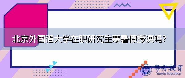北京外国语大学在职研究生寒暑假授课吗? 北京外国语大学在职研究生寒暑假授课吗?