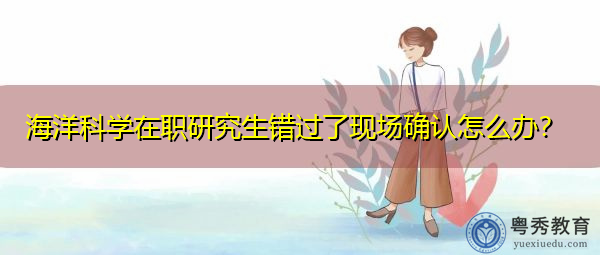 海洋科学在职研究生错过了现场确认怎么办? 海洋科学在职研究生错过了现场确认怎么办?