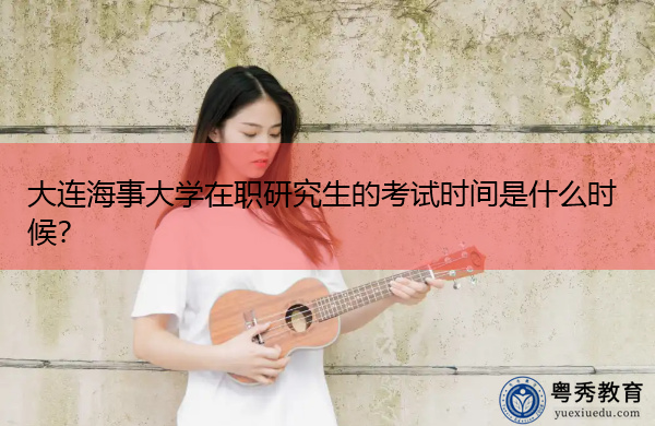 大连海事大学在职研究生的考试时间是什么时候? 大连海事大学在职研究生的考试时间是什么时候?