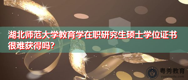 湖北师范大学教育学在职研究生硕士学位证书很难获得吗? 湖北师范大学教育学在职研究生硕士学位证书很难获得吗?