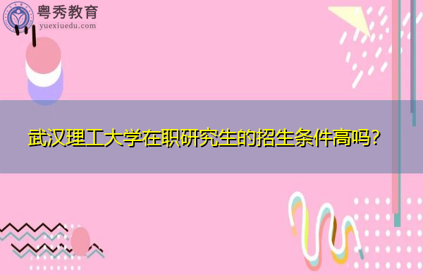 武汉理工大学在职研究生的招生条件高吗？