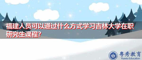 福建人员可以通过什么方式学习吉林大学在职研究生课程? 福建人员可以通过什么方式学习吉林大学在职研究生课程?