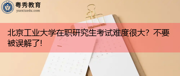 北京工业大学在职研究生考试难度很大?不要被误解了! 北京工业大学在职研究生考试难度很大?不要被误解了!