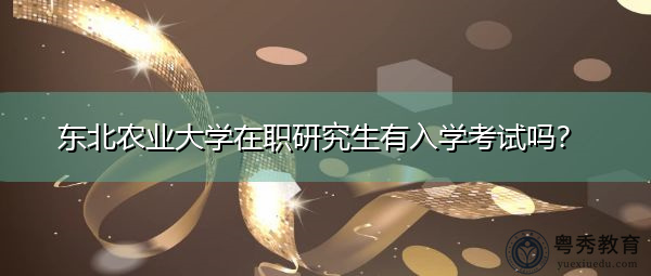 东北农业大学在职研究生有入学考试吗？