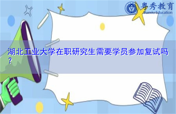 湖北工业大学在职研究生需要学员参加复试吗？