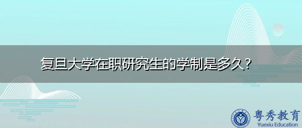 复旦大学在职研究生的学制是多久? 复旦大学在职研究生的学制是多久?