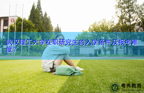 武汉理工大学在职研究生的入学条件及报考难度？