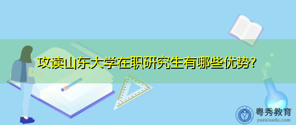 攻读山东大学在职研究生有哪些优势? 攻读山东大学在职研究生有哪些优势?