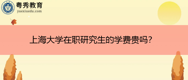 上海大学在职研究生的学费贵吗? 上海大学在职研究生的学费贵吗?