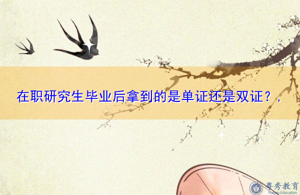在职研究生毕业后拿到的是单证还是双证?, 在职研究生毕业后拿到的是单证还是双证?,