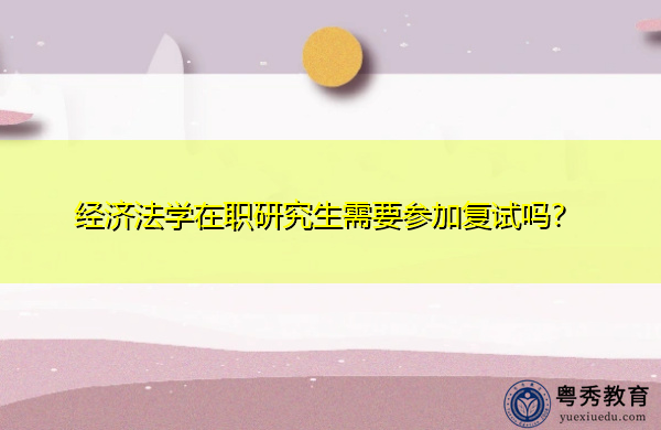 经济法学在职研究生需要参加复试吗? 经济法学在职研究生需要参加复试吗?