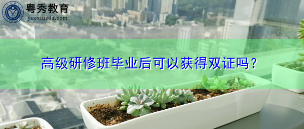 高级研修班毕业后可以获得双证吗? 高级研修班毕业后可以获得双证吗?