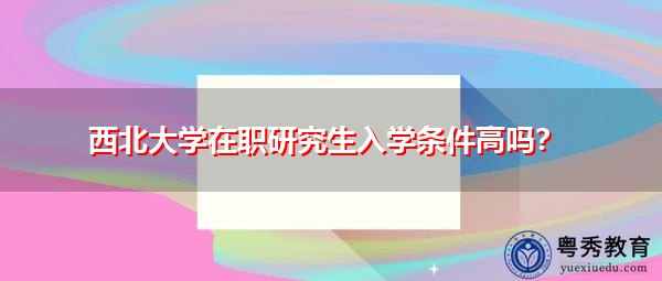 西北大学在职研究生入学条件高吗？