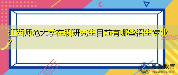 江西师范大学在职研究生目前有哪些招生专业? 江西师范大学在职研究生目前有哪些招生专业?