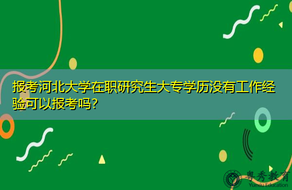 报考河北大学在职研究生大专学历没有工作经验可以报考吗? 报考河北大学在职研究生大专学历没有工作经验可以报考吗?