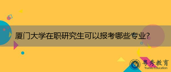 厦门大学在职研究生可以报考哪些专业? 厦门大学在职研究生可以报考哪些专业?