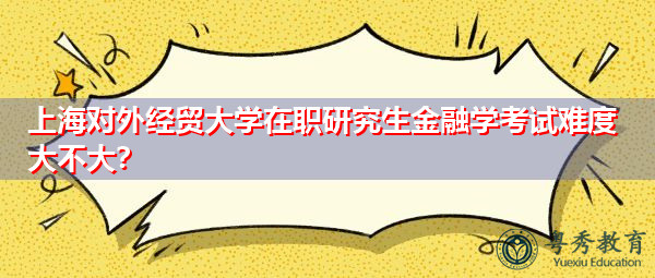 上海对外经贸大学在职研究生金融学考试难度大不大？