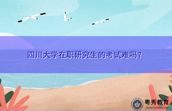 四川大学在职研究生的考试难吗? 四川大学在职研究生的考试难吗?