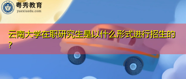 云南大学在职研究生是以什么形式进行招生的? 云南大学在职研究生是以什么形式进行招生的?