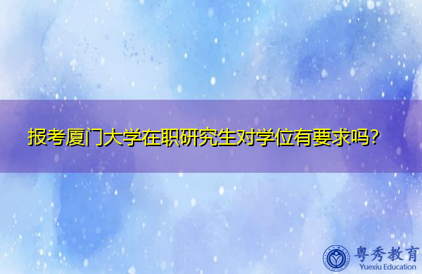 报考厦门大学在职研究生对学位有要求吗? 报考厦门大学在职研究生对学位有要求吗?