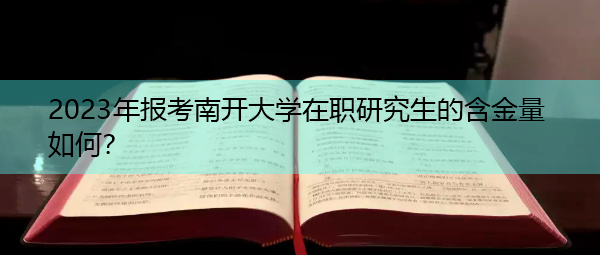 2023年报考南开大学在职研究生的含金量如何？