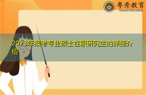 2023年报考专业硕士在职研究生的详细介绍 2023年报考专业硕士在职研究生的详细介绍