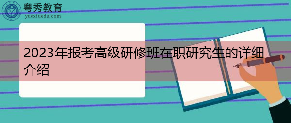 2023年报考高级研修班在职研究生的详细介绍 2023年报考高级研修班在职研究生的详细介绍