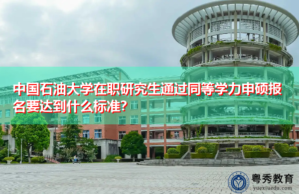 中国石油大学在职研究生通过同等学力申硕报名要达到什么标准? 中国石油大学在职研究生通过同等学力申硕报名要达到什么标准?