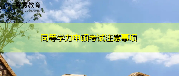 同等学力申硕考试注意事项 同等学力申硕考试注意事项