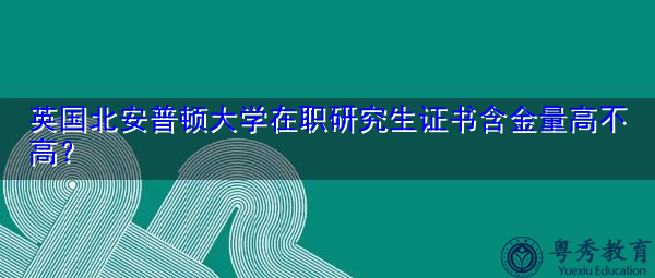 英国北安普顿大学在职研究生证书含金量高不高? 英国北安普顿大学在职研究生证书含金量高不高?