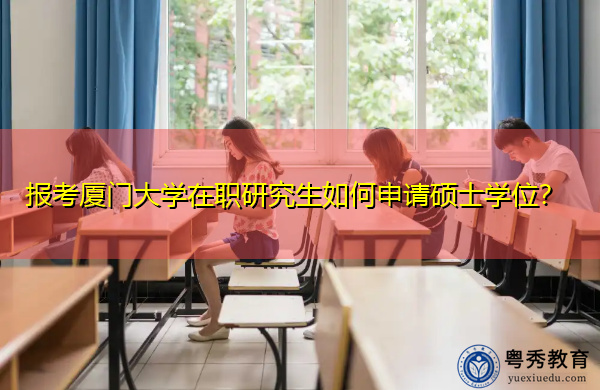 报考厦门大学在职研究生如何申请硕士学位? 报考厦门大学在职研究生如何申请硕士学位?