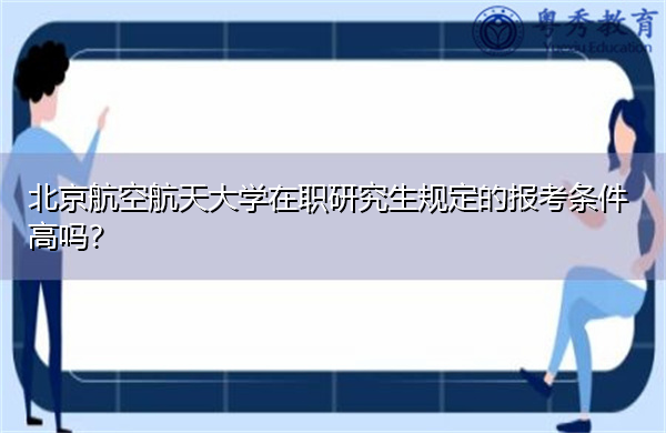 北京航空航天大学在职研究生规定的报考条件高吗？