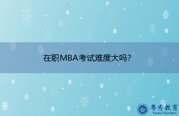 在职MBA考试难度大吗? 在职MBA考试难度大吗?