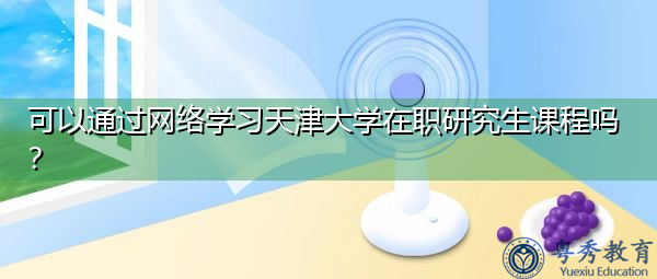 可以通过网络学习天津大学在职研究生课程吗? 可以通过网络学习天津大学在职研究生课程吗?