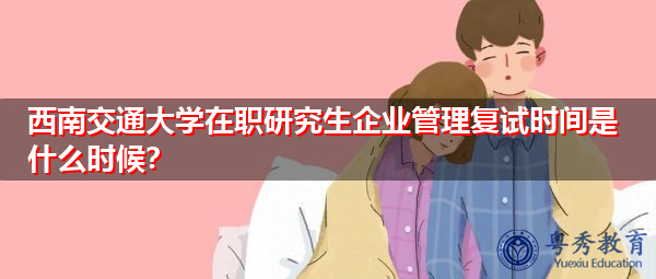 西南交通大学在职研究生企业管理复试时间是什么时候？