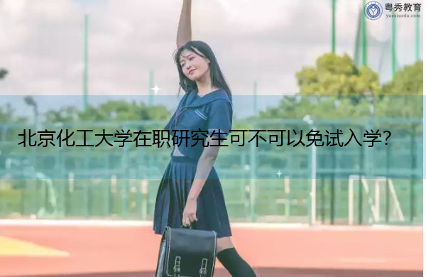 北京化工大学在职研究生可不可以免试入学? 北京化工大学在职研究生可不可以免试入学?
