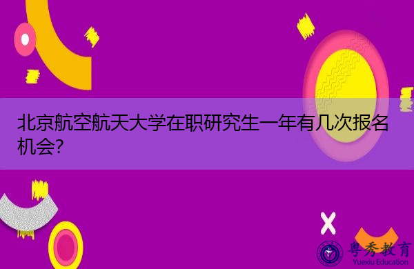 北京航空航天大学在职研究生一年有几次报名机会? 北京航空航天大学在职研究生一年有几次报名机会?