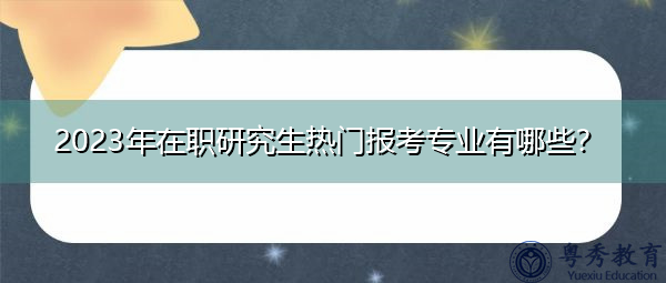 2023年在职研究生热门报考专业有哪些？