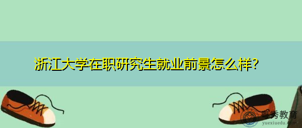 浙江大学在职研究生就业前景怎么样？