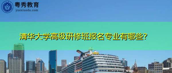 清华大学高级研修班报名专业有哪些？