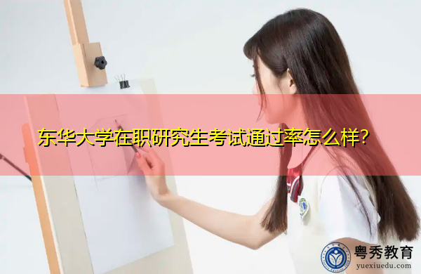东华大学在职研究生考试通过率怎么样? 东华大学在职研究生考试通过率怎么样?