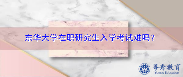 东华大学在职研究生入学考试难吗？