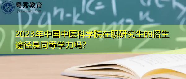 2023年中国中医科学院在职研究生的招生途径是同等学力吗? 2023年中国中医科学院在职研究生的招生途径是同等学力吗?
