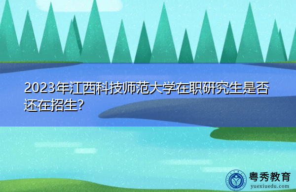 2023年江西科技师范大学在职研究生是否还在招生？