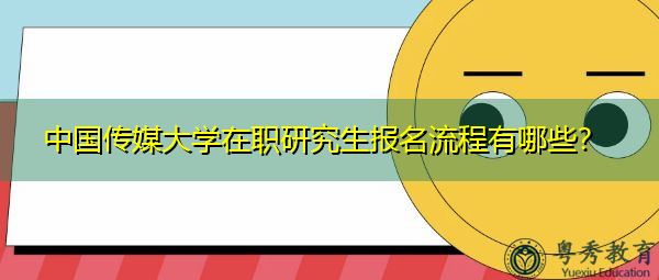 中国传媒大学在职研究生报名流程有哪些? 中国传媒大学在职研究生报名流程有哪些?