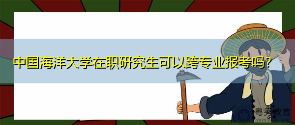 中国海洋大学在职研究生可以跨专业报考吗？