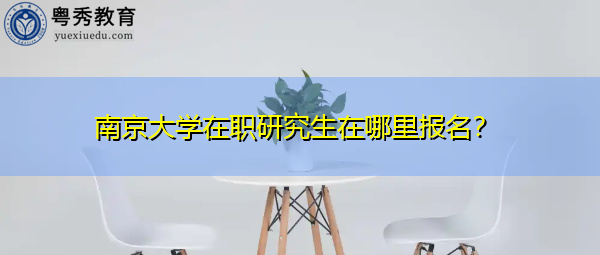 南京大学在职研究生在哪里报名? 南京大学在职研究生在哪里报名?