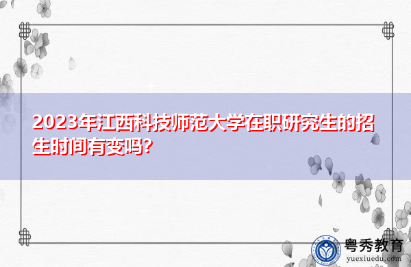2023年江西科技师范大学在职研究生的招生时间有变吗? 2023年江西科技师范大学在职研究生的招生时间有变吗?