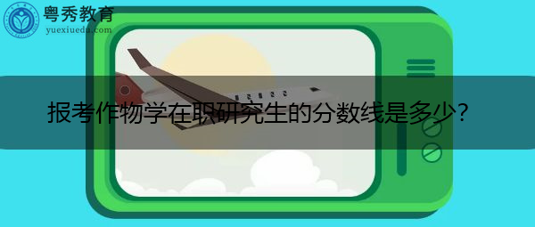 报考作物学在职研究生的分数线是多少？
